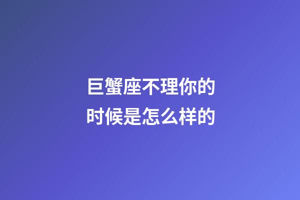 巨蟹座不理你的时候是怎么样的-第1张-星座运势-玄机派