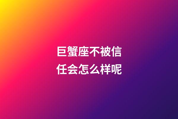 巨蟹座不被信任会怎么样呢-第1张-星座运势-玄机派