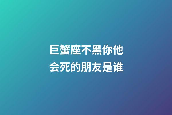 巨蟹座不黑你他会死的朋友是谁-第1张-星座运势-玄机派