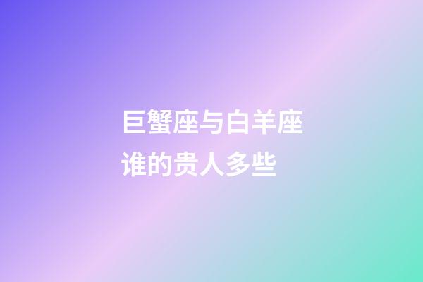 巨蟹座与白羊座谁的贵人多些-第1张-星座运势-玄机派