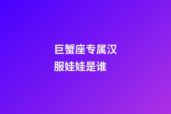 巨蟹座专属汉服娃娃是谁-第1张-星座运势-玄机派