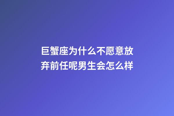 巨蟹座为什么不愿意放弃前任呢男生会怎么样-第1张-星座运势-玄机派