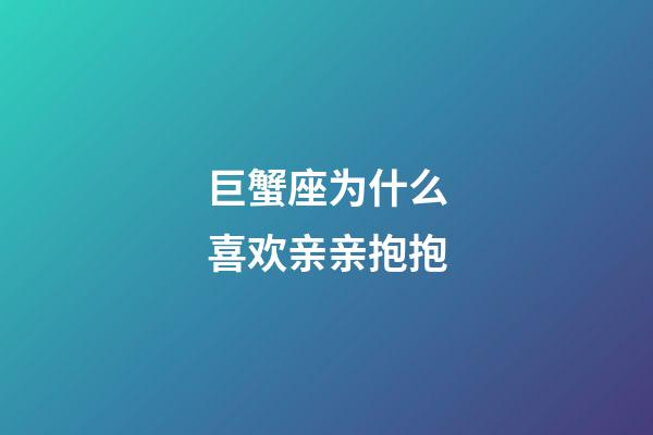 巨蟹座为什么喜欢亲亲抱抱-第1张-星座运势-玄机派