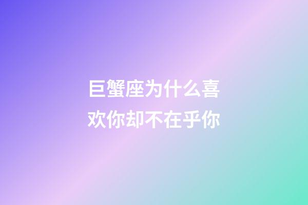 巨蟹座为什么喜欢你却不在乎你-第1张-星座运势-玄机派