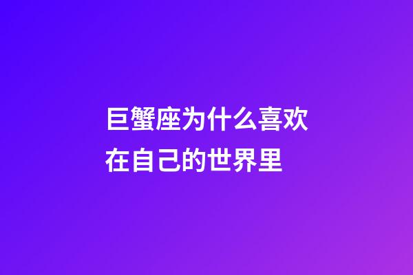 巨蟹座为什么喜欢在自己的世界里-第1张-星座运势-玄机派