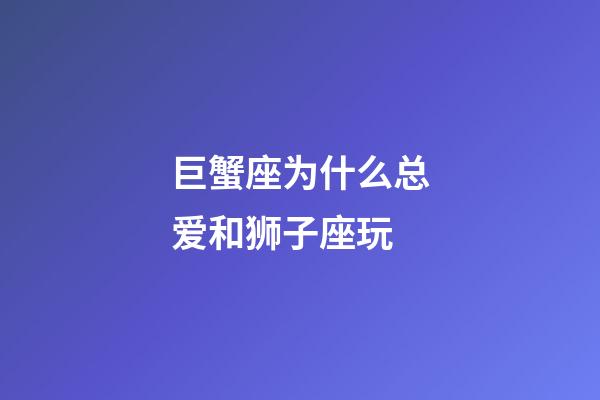 巨蟹座为什么总爱和狮子座玩-第1张-星座运势-玄机派