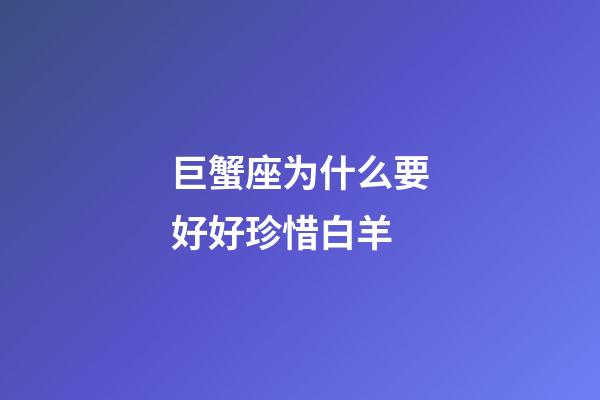 巨蟹座为什么要好好珍惜白羊