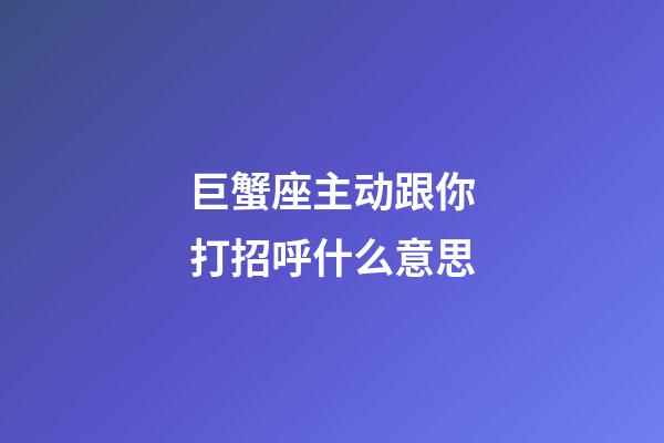 巨蟹座主动跟你打招呼什么意思-第1张-星座运势-玄机派