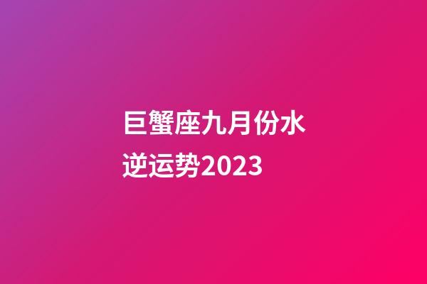 巨蟹座九月份水逆运势2023-第1张-星座运势-玄机派