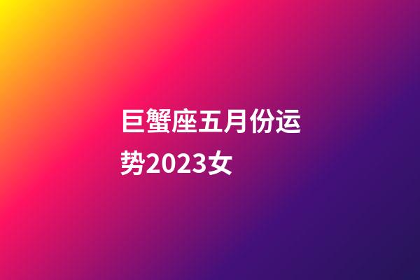 巨蟹座五月份运势2023女-第1张-星座运势-玄机派