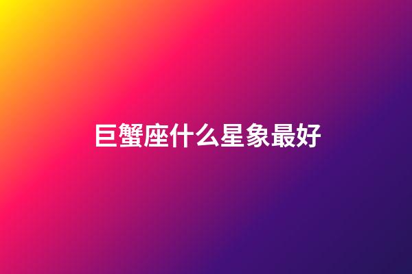 巨蟹座什么星象最好-第1张-星座运势-玄机派