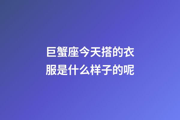 巨蟹座今天搭的衣服是什么样子的呢-第1张-星座运势-玄机派