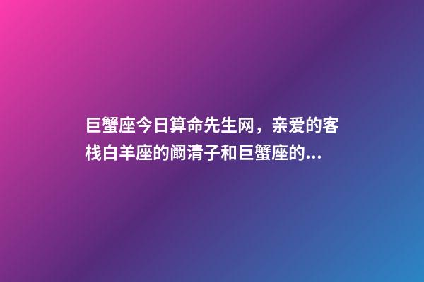 巨蟹座今日算命先生网，亲爱的客栈白羊座的阚清子和巨蟹座的纪凌尘会分手吗-第1张-观点-玄机派