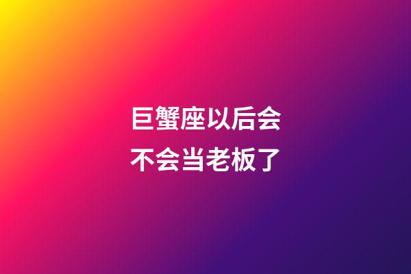 巨蟹座以后会不会当老板了-第1张-星座运势-玄机派