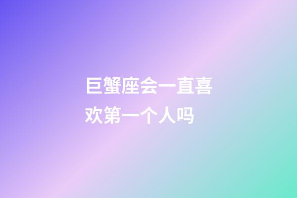 巨蟹座会一直喜欢第一个人吗-第1张-星座运势-玄机派