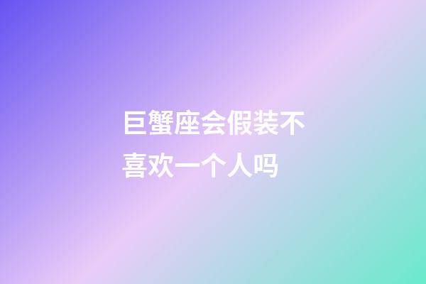 巨蟹座会假装不喜欢一个人吗-第1张-星座运势-玄机派