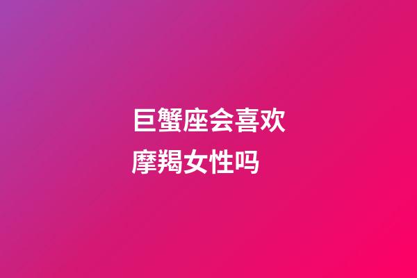 巨蟹座会喜欢摩羯女性吗-第1张-星座运势-玄机派