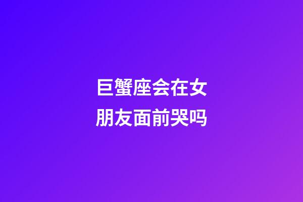 巨蟹座会在女朋友面前哭吗-第1张-星座运势-玄机派