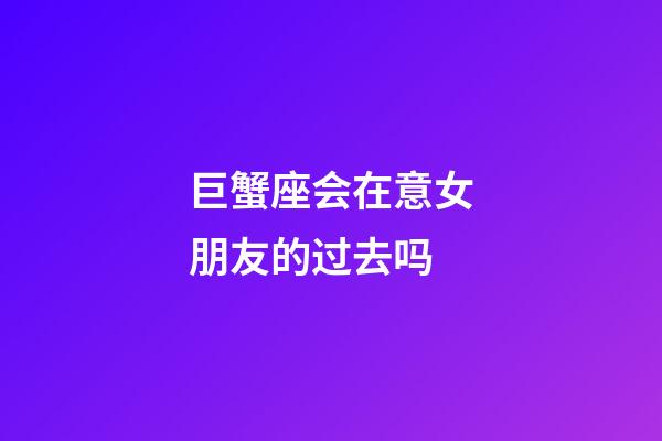 巨蟹座会在意女朋友的过去吗-第1张-星座运势-玄机派