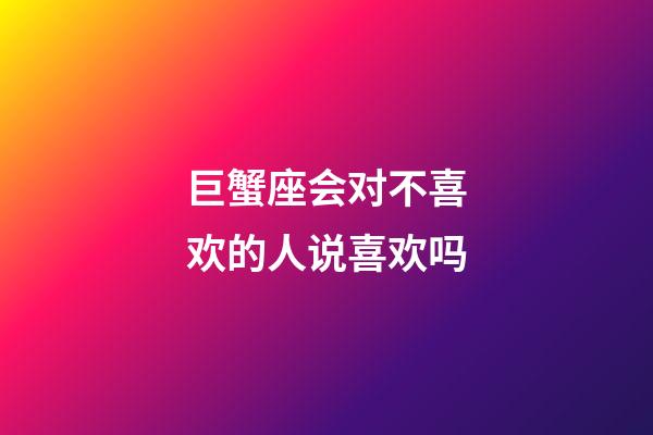 巨蟹座会对不喜欢的人说喜欢吗-第1张-星座运势-玄机派