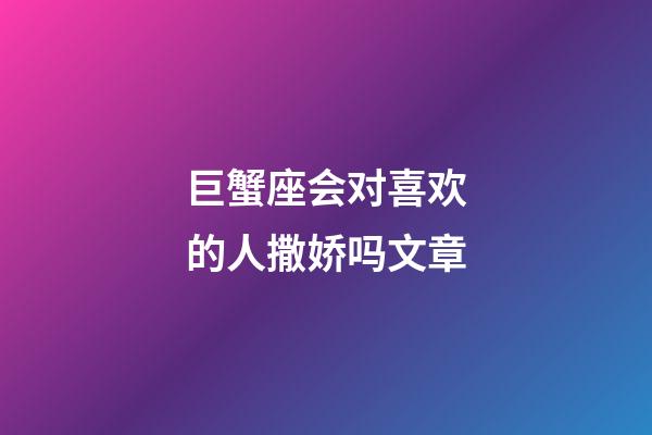 巨蟹座会对喜欢的人撒娇吗文章-第1张-星座运势-玄机派