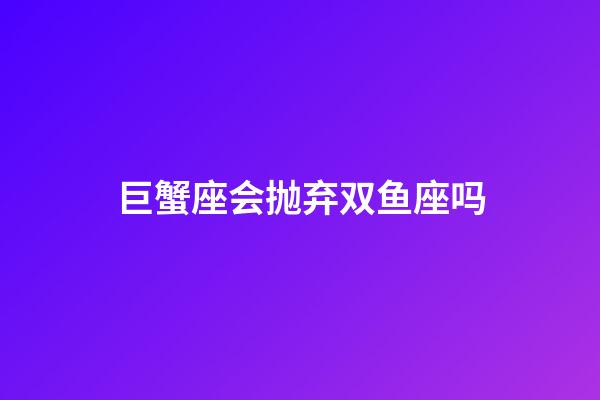 巨蟹座会抛弃双鱼座吗-第1张-星座运势-玄机派