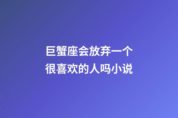 巨蟹座会放弃一个很喜欢的人吗小说-第1张-星座运势-玄机派