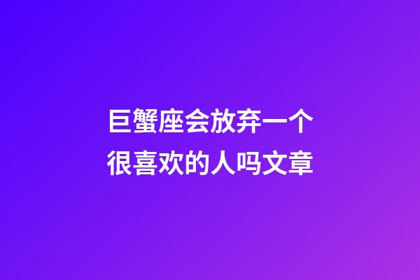 巨蟹座会放弃一个很喜欢的人吗文章-第1张-星座运势-玄机派