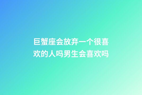 巨蟹座会放弃一个很喜欢的人吗男生会喜欢吗-第1张-星座运势-玄机派