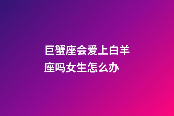 巨蟹座会爱上白羊座吗女生怎么办-第1张-星座运势-玄机派