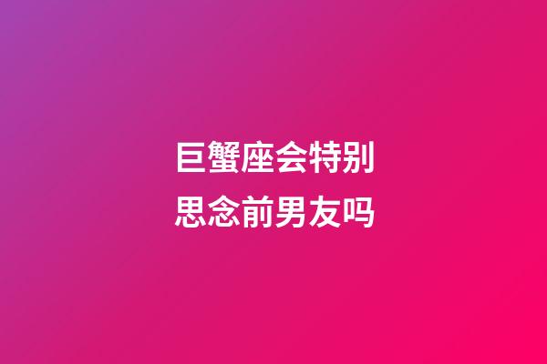 巨蟹座会特别思念前男友吗-第1张-星座运势-玄机派