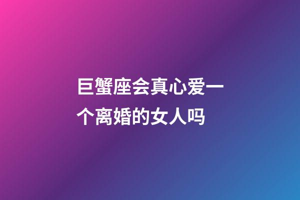 巨蟹座会真心爱一个离婚的女人吗-第1张-星座运势-玄机派