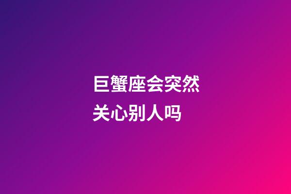 巨蟹座会突然关心别人吗-第1张-星座运势-玄机派