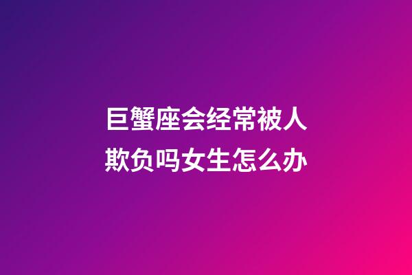 巨蟹座会经常被人欺负吗女生怎么办-第1张-星座运势-玄机派