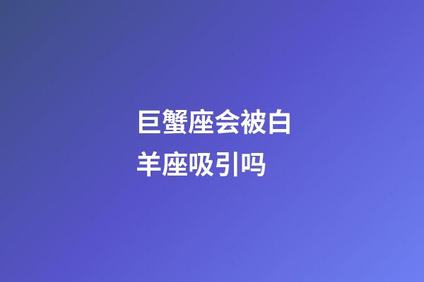 巨蟹座会被白羊座吸引吗-第1张-星座运势-玄机派