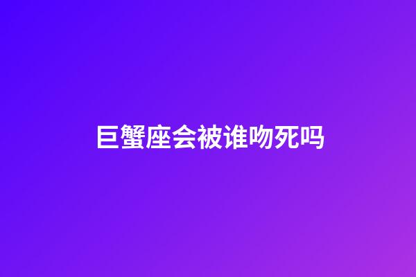 巨蟹座会被谁吻死吗-第1张-星座运势-玄机派