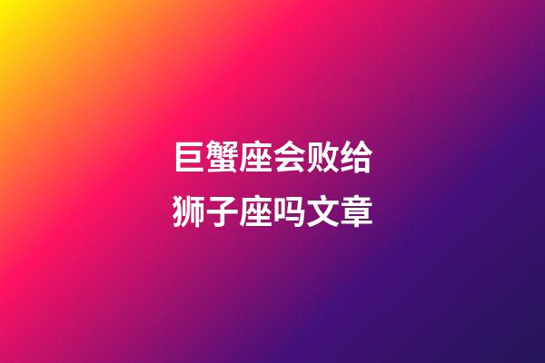 巨蟹座会败给狮子座吗文章-第1张-星座运势-玄机派