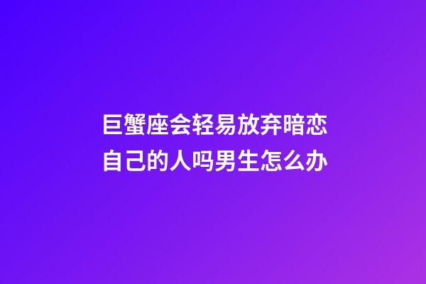 巨蟹座会轻易放弃暗恋自己的人吗男生怎么办-第1张-星座运势-玄机派