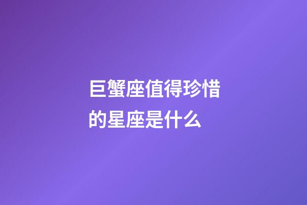 巨蟹座值得珍惜的星座是什么-第1张-星座运势-玄机派