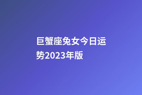 巨蟹座兔女今日运势2023年版-第1张-星座运势-玄机派