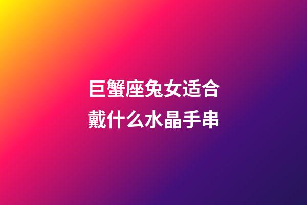 巨蟹座兔女适合戴什么水晶手串-第1张-星座运势-玄机派