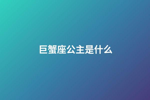 巨蟹座公主是什么-第1张-星座运势-玄机派