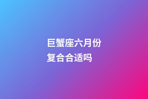 巨蟹座六月份复合合适吗-第1张-星座运势-玄机派