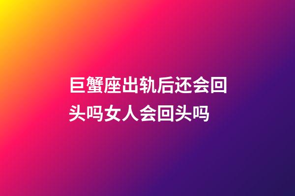 巨蟹座出轨后还会回头吗女人会回头吗-第1张-星座运势-玄机派