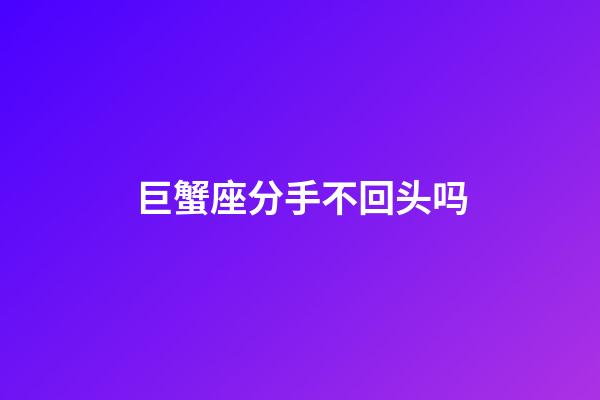 巨蟹座分手不回头吗-第1张-星座运势-玄机派