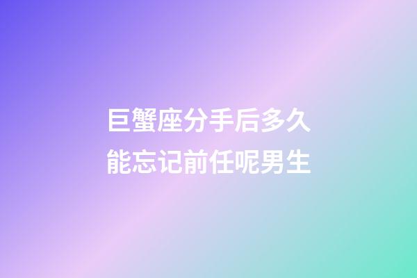 巨蟹座分手后多久能忘记前任呢男生-第1张-星座运势-玄机派