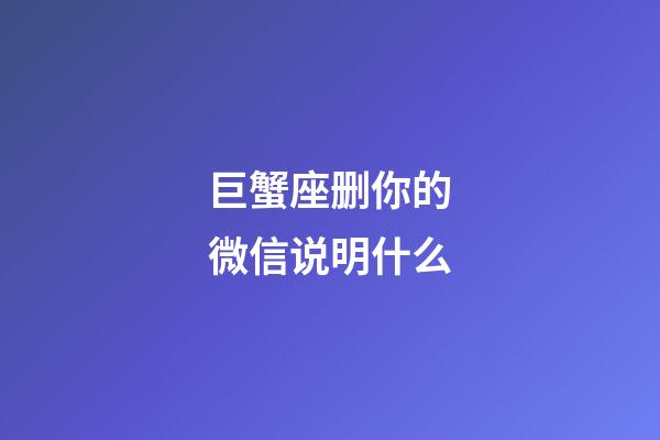 巨蟹座删你的微信说明什么-第1张-星座运势-玄机派