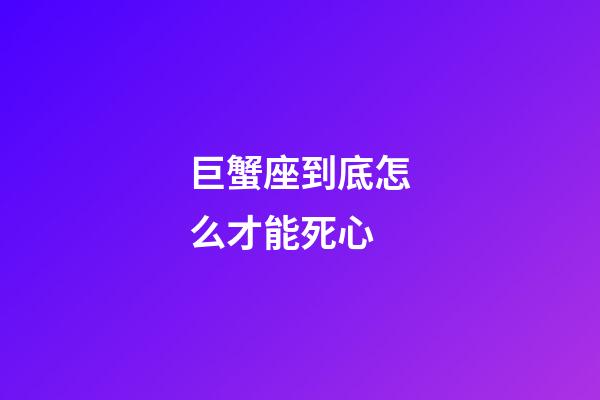 巨蟹座到底怎么才能死心-第1张-星座运势-玄机派