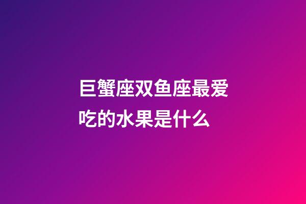 巨蟹座双鱼座最爱吃的水果是什么-第1张-星座运势-玄机派