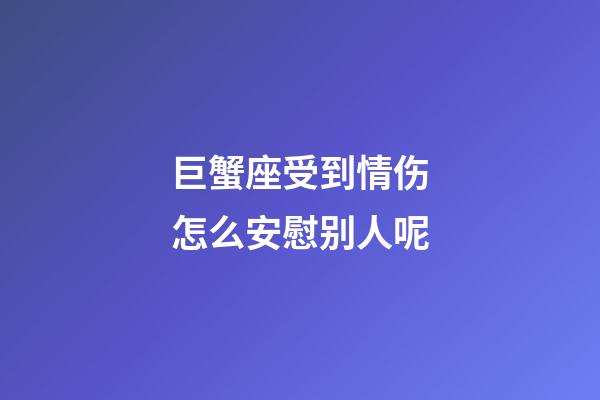 巨蟹座受到情伤怎么安慰别人呢-第1张-星座运势-玄机派